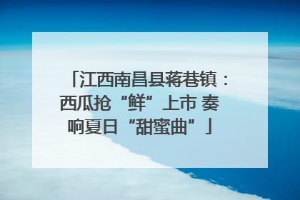 江西南昌县蒋巷镇：西瓜抢“鲜”上市 奏响夏日“甜蜜曲”