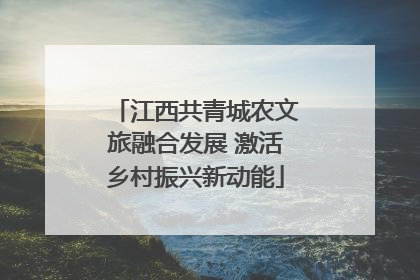 江西共青城农文旅融合发展 激活乡村振兴新动能