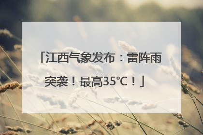 江西气象发布：雷阵雨突袭！最高35℃！