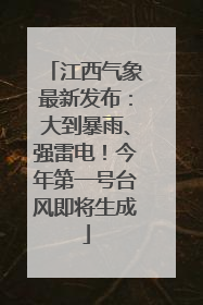 江西气象最新发布：大到暴雨、强雷电！今年第一号台风即将生成