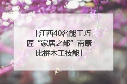 江西40名能工巧匠“家居之都”南康比拼木工技能