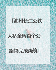 池州长江公铁大桥全桥首个公路梁完成浇筑