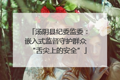 汤阴县纪委监委：嵌入式监督守护群众“舌尖上的安全”