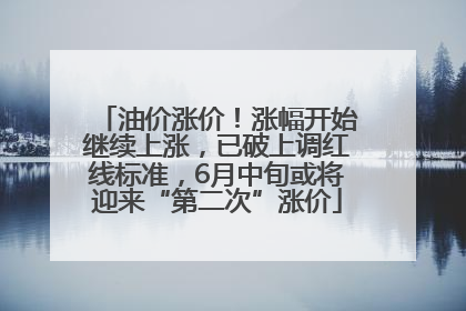 油价涨价！涨幅开始继续上涨，已破上调红线标准，6月中旬或将迎来“第二次”涨价