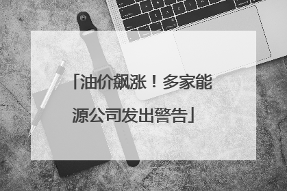 油价飙涨！多家能源公司发出警告