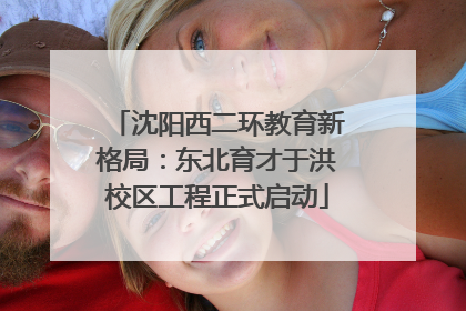 沈阳西二环教育新格局：东北育才于洪校区工程正式启动