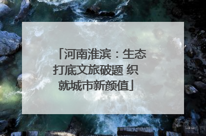河南淮滨：生态打底文旅破题 织就城市新颜值
