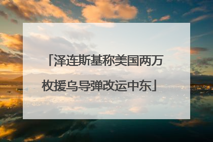 泽连斯基称美国两万枚援乌导弹改运中东