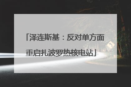 泽连斯基：反对单方面重启扎波罗热核电站