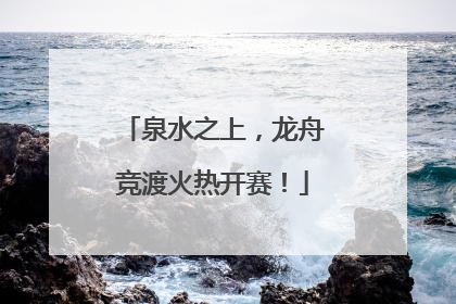 泉水之上，龙舟竞渡火热开赛！