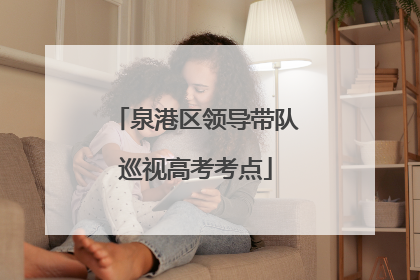 泉港区领导带队巡视高考考点