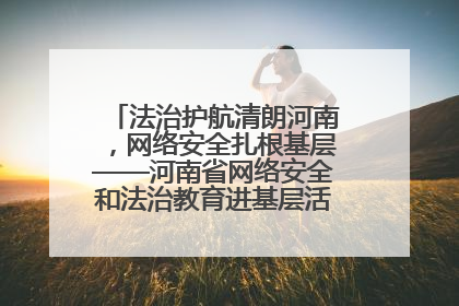 法治护航清朗河南，网络安全扎根基层——河南省网络安全和法治教育进基层活动正式启动