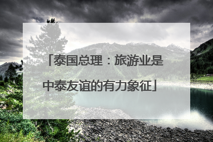泰国总理：旅游业是中泰友谊的有力象征