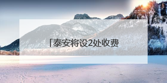 泰安将设2处收费站、1处服务区！涉及这一高速建设
