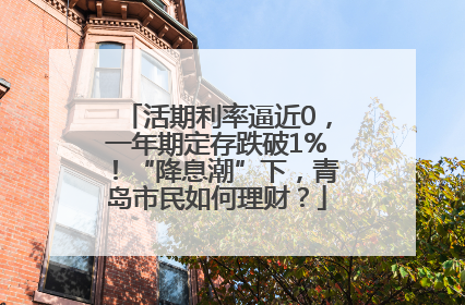 活期利率逼近0，一年期定存跌破1%！“降息潮”下，青岛市民如何理财？