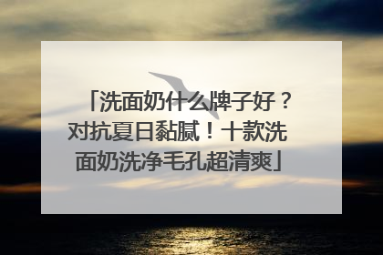 洗面奶什么牌子好？对抗夏日黏腻！十款洗面奶洗净毛孔超清爽