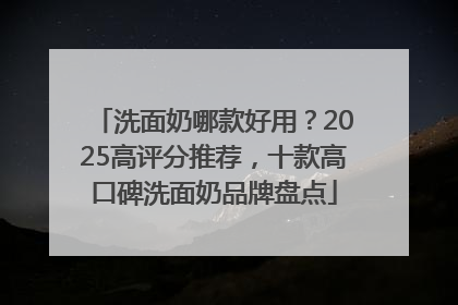 洗面奶哪款好用？2025高评分推荐，十款高口碑洗面奶品牌盘点