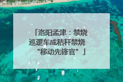 洛阳孟津：禁烧巡逻车成秸秆禁烧“移动先锋官”