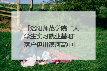 洛阳师范学院“大学生实习就业基地”落户伊川滨河高中