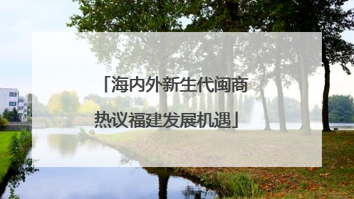 海内外新生代闽商热议福建发展机遇