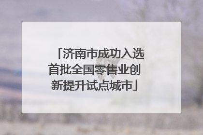 济南市成功入选首批全国零售业创新提升试点城市