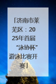 济南市莱芜区：2025年首届“泳协杯”游泳比赛开赛