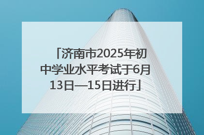 济南市2025年初中学业水平考试于6月13日—15日进行