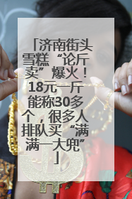 济南街头雪糕“论斤卖”爆火！18元一斤能称30多个，很多人排队买“满满一大兜”