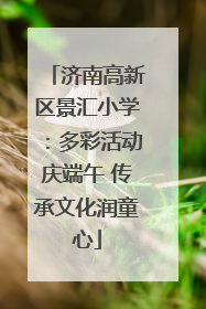济南高新区景汇小学：多彩活动庆端午 传承文化润童心