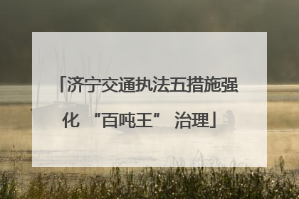 济宁交通执法五措施强化 “百吨王” 治理