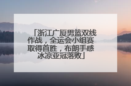浙江广厦男篮双线作战，全运会小组赛取得首胜，布朗手感冰凉亚冠落败