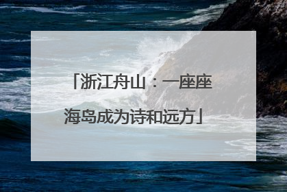 浙江舟山：一座座海岛成为诗和远方