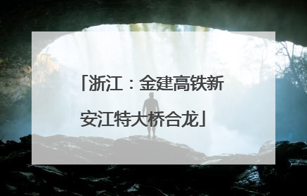 浙江：金建高铁新安江特大桥合龙