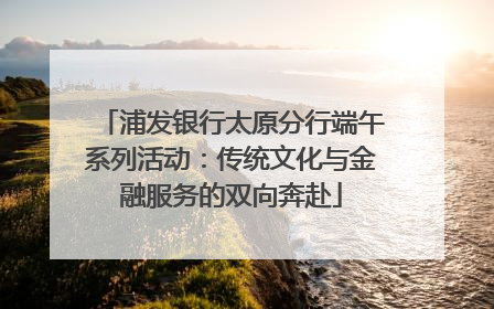浦发银行太原分行端午系列活动：传统文化与金融服务的双向奔赴