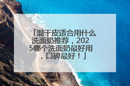 混干皮适合用什么洗面奶推荐，2025哪个洗面奶最好用，口碑最好！