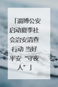 淄博公安启动夏季社会治安清查行动 当好平安“守夜人”