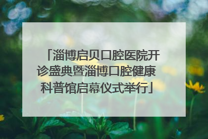 淄博启贝口腔医院开诊盛典暨淄博口腔健康科普馆启幕仪式举行