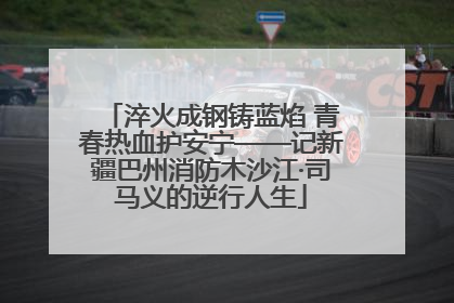 淬火成钢铸蓝焰 青春热血护安宁——记新疆巴州消防木沙江·司马义的逆行人生