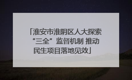 淮安市淮阴区人大探索“三全”监督机制 推动民生项目落地见效