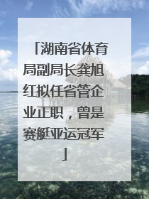湖南省体育局副局长龚旭红拟任省管企业正职，曾是赛艇亚运冠军
