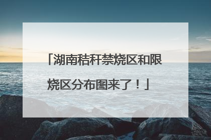 湖南秸秆禁烧区和限烧区分布图来了！