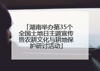 湖南举办第35个全国土地日主题宣传暨农耕文化与耕地保护研讨活动