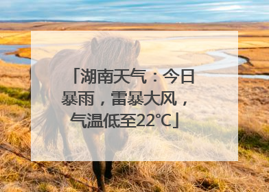 湖南天气：今日暴雨，雷暴大风，气温低至22℃