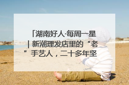 湖南好人·每周一星｜新潮理发店里的“老”手艺人，二十多年坚持5元理发不涨价