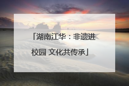湖南江华：非遗进校园 文化共传承