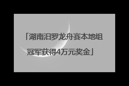 湖南汨罗龙舟赛本地组冠军获得4万元奖金