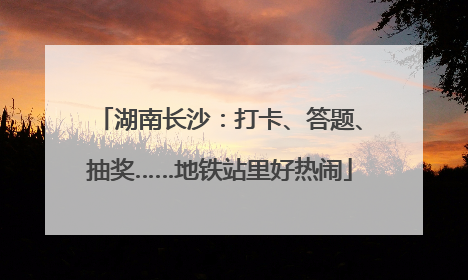 湖南长沙：打卡、答题、抽奖……地铁站里好热闹