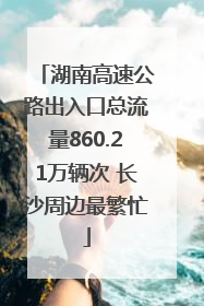 湖南高速公路出入口总流量860.21万辆次 长沙周边最繁忙
