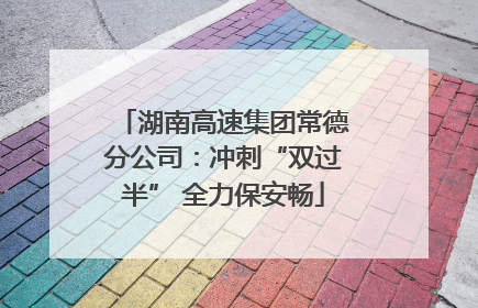 湖南高速集团常德分公司：冲刺“双过半” 全力保安畅