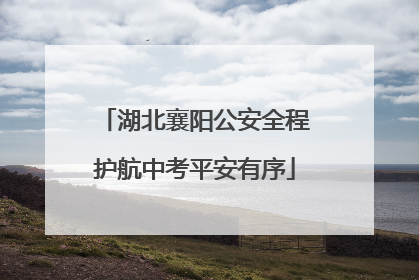 湖北襄阳公安全程护航中考平安有序